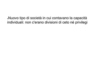 ●Nuovo tipo di società in cui contavano la capacità
individuali: non c'erano divisioni di ceto né privilegi
 