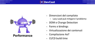 • Dimensioni del compilato
• Lazy Load può mitigare il problema
• DOM e Change Detection
• Forms e bindings
• Virtualizzazione dei contenuti
• Compilazione AoT
• CI/CD build time
Performance
 