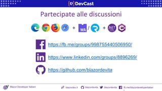 Partecipate alle discussioni
https://fb.me/groups/998755440506950/
https://www.linkedin.com/groups/8896269/
https://github.com/blazordevita
+ +
/
Blazor Developer Italiani blazordevita fb.me/blazordeveloperitalian
blazordevita
blazordev.it
 
