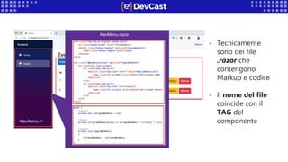 - Tecnicamente
sono dei file
.razor che
contengono
Markup e codice
- Il nome del file
coincide con il
TAG del
componente
NavMenu.razor
<NavMenu />
 