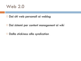 Web 2.0 Dai siti web personali ai  weblog   Dai sistemi per  content management  ai  wiki   Dalla  stickiness  alla  syndication   