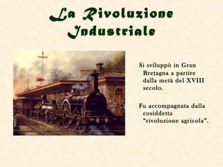 La Rivoluzione
 Industriale

          Si sviluppò in Gran
           Bretagna a partire
           dalla metà del XVIII
           secolo.

          Fu accompagnata dalla
           cosiddetta
           “rivoluzione agricola”.
 