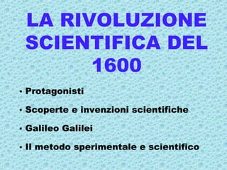 LA RIVOLUZIONE
 SCIENTIFICA DEL
       1600
• Protagonisti

• Scoperte e invenzioni scientifiche

• Galileo Galilei

• Il metodo sperimentale e scientifico
 