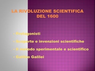 LA RIVOLUZIONE SCIENTIFICA
DEL 1600
• Protagonisti
• Scoperte e invenzioni scientifiche
• Il metodo sperimentale e scientifico
• Galileo Galilei
 