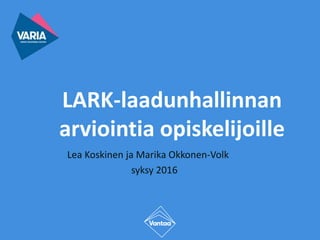 LARK-laadunhallinnan
arviointia opiskelijoille
Lea Koskinen ja Marika Okkonen-Volk
syksy 2016
 