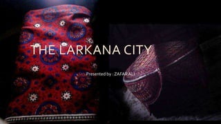 THE LARKANA CITY
Presented by : ZAFAR ALI
 