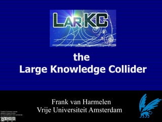 the
                             Large Knowledge Collider


                                           Frank van Harmelen
Creative Commons License:
allowed to share & remix,
but must attribute & non-commercial
                                      Vrije Universiteit Amsterdam
 