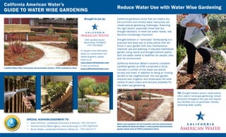 California American Water’s
                                                                                                            Reduce Water Use with Water Wise Gardening
GUIDE TO WATER WISE GARDENING
                                                                                 Brought to you by:         California gardeners know that our state’s dry,
                                                                                                            hot summers and limited water resources can
                                                                                                            create special gardening challenges. Selecting
                                                                                                            the right plants, especially those that are
                                                                                                            drought-resistant, or have low water needs, has
                                                                                                            become increasingly important.
                                                                                  640 Larkfield Center      Drought-tolerant or “xeriscape” landscaping is a
                                                                                 Santa Rosa, CA 95403       practical and easy way to enjoy plants that will
                                                                                    (707) 542-8329          thrive in your garden with less maintenance,
                                                                                                            chemical use and watering. A naturally-maintained
                                                                              To request more information
                                                                                                            garden using native and drought-tolerant plants
                                                                              about our conservation and
                                                                              rebate programs, please
                                                                                                            with low water needs is healthier for people, pets
                                                                              email us at:
                                                                                                            and the environment.
                                                                              caw.conserve@amwater.com      California American Water’s recently complete
                                                                              or visit us online at:        Larkfield garden at 4790 Londonberry Drive,
Larkfield Water Wise Community Demonstration Garden, 4790 Londonberry Drive   www.californiaamwater.com.    includes a number of low water-use plants,
                                                                                                            shrubs and trees. In addition to being an inviting
                                                                                                            benefit to the neighborhood, the new garden
                                                                                                            requires less irrigation and showcases the wide
                                                                                                            variety of plant colors and textures available for
                                                                                                            low water-use gardening.

                                                                                                                                                                            TIP: Drought-tolerant and/or native plants,
                                                                                                                                                                            often used in xeriscape gardening, remain
                                                                                                                                                                            attractive throughout the year and require
                                                                                                                                                                            less fertilizer and no pesticides, thereby
                                                                                                                                                                            improving water quality.




                       SPECIAL ACKNOWLEDGEMENT TO:
                       •	 Gwen Kilchherr, Landscape Consultant & Arborist, (707) 527-6177                   Water wise gardens can be beautiful and low maintenance.
                       •	 Sonoma County Water Agency, www.scwa.ca.gov or (707) 526-5370                     Visit California American Water’s newly planted demonstration
                       •	 Bryan Healey, Landscape Contractor, Healey Inc., (707) 541-0777                   garden shown here at 4790 Londonberry Drive.
 
