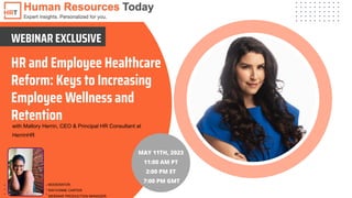 HR and Employee Healthcare
Reform: Keys to Increasing
Employee Wellness and
Retention
with Mallory Herrin, CEO & Principal HR Consultant at
HerrinHR
WEBINAR EXCLUSIVE
MAY 11TH, 2023
11:00 AM PT
2:00 PM ET
7:00 PM GMT
MODERATOR:
RAYVONNE CARTER
WEBINAR PRODUCTION MANAGER
 
