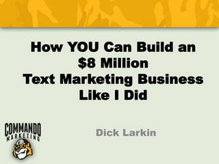 How YOU Can Build an
$8 Million
Text Marketing Business
Like I Did
Dick Larkin

 