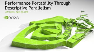 Jeff Larkin, April 20, 2016
Performance Portability Through
Descriptive Parallelism
 