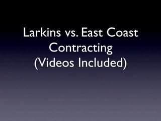 Larkins vs. East Coast
     Contracting
  (Videos Included)
 