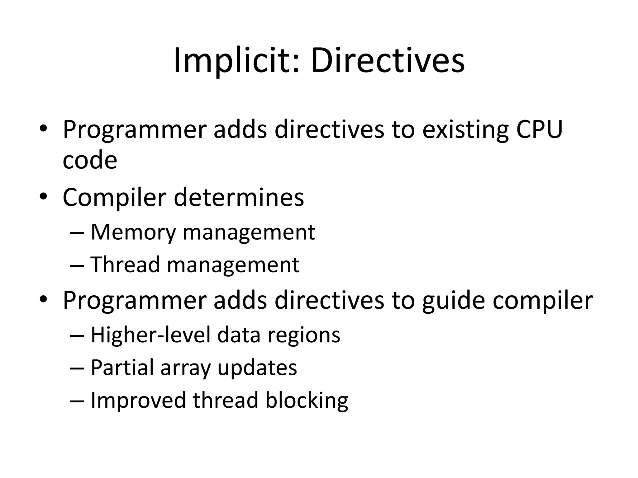 Implicit: Directives
• Programmer adds directives to existing CPU
  code
• Compiler determines
  – Memory management
  – Thread management
• Programmer adds directives to guide compiler
  – Higher-level data regions
  – Partial array updates
  – Improved thread blocking
 