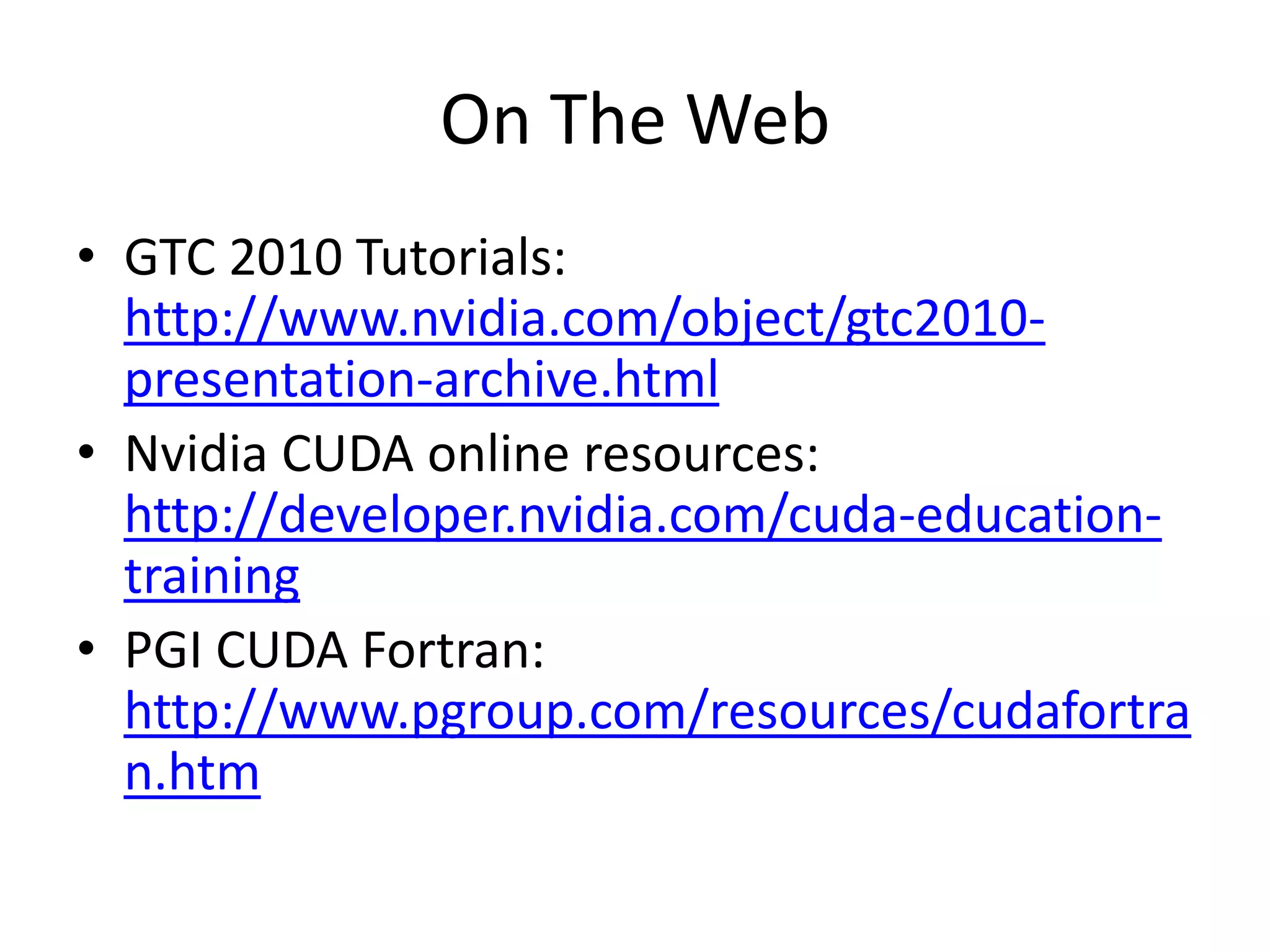 On The Web
• GTC 2010 Tutorials:
  http://www.nvidia.com/object/gtc2010-
  presentation-archive.html
• Nvidia CUDA online resources:
  http://developer.nvidia.com/cuda-education-
  training
• PGI CUDA Fortran:
  http://www.pgroup.com/resources/cudafortra
  n.htm
 