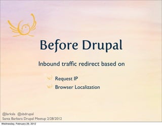 Before Drupal
                               Inbound trafﬁc redirect based on

                                     Request IP
                                     Browser Localization



@larksla @sbdrupal
Santa Barbara Drupal Meetup 2/28/2012
Wednesday, February 29, 2012
 