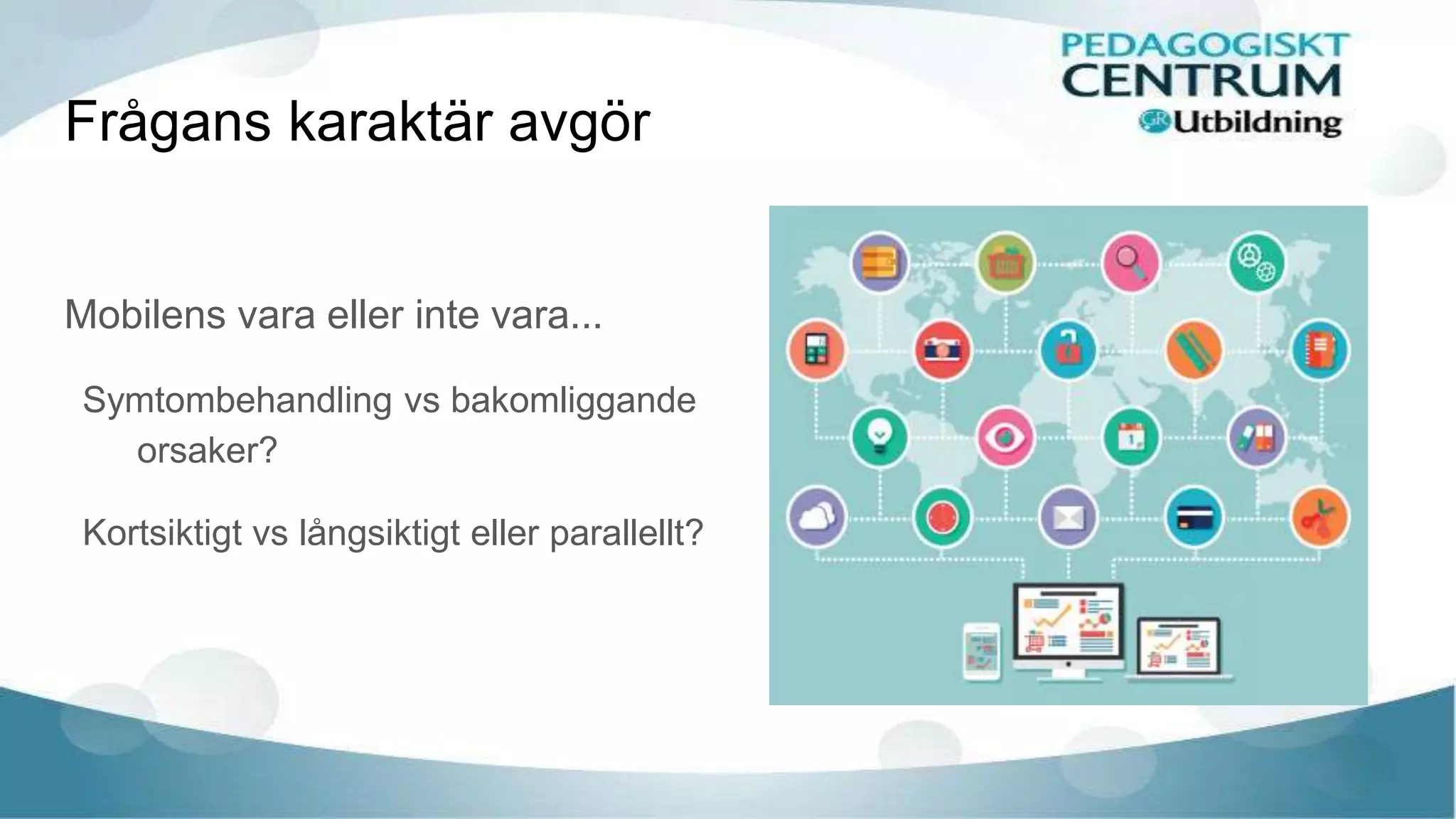 Frågans karaktär avgör
Mobilens vara eller inte vara...
Symtombehandling vs bakomliggande
orsaker?
Kortsiktigt vs långsiktigt eller parallellt?
 