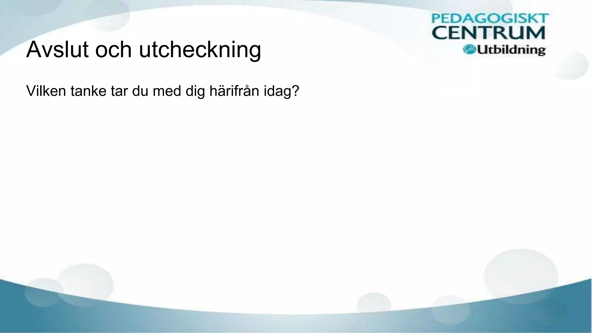 Avslut och utcheckning
Vilken tanke tar du med dig härifrån idag?
 