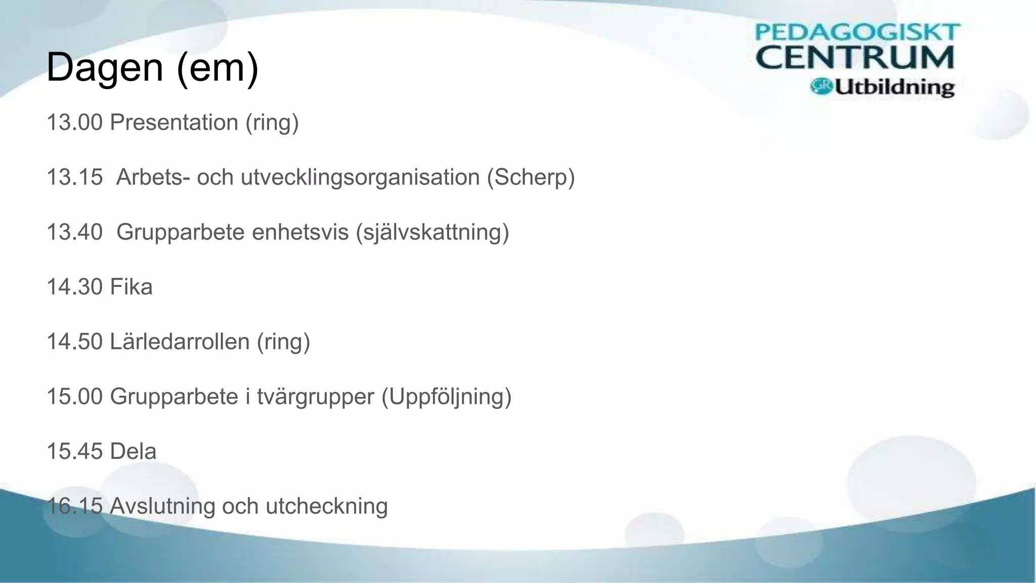 Dagen (em)
13.00 Presentation (ring)
13.15 Arbets- och utvecklingsorganisation (Scherp)
13.40 Grupparbete enhetsvis (självskattning)
14.30 Fika
14.50 Lärledarrollen (ring)
15.00 Grupparbete i tvärgrupper (Uppföljning)
15.45 Dela
16.15 Avslutning och utcheckning
 