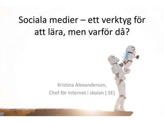 Sociala medier – ett verktyg för
    att lära, men varför då?




          Kristina Alexanderson,
       Chef för Internet i skolan (.SE)
 
