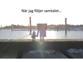 När jag följer samtalet…
 