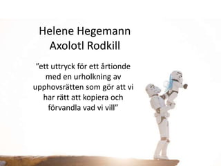 Helene Hegemann
  Axolotl Rodkill
 ”ett uttryck för ett årtionde
    med en urholkning av
upphovsrätten som gör att vi
   har rätt att kopiera och
     förvandla vad vi vill”
 