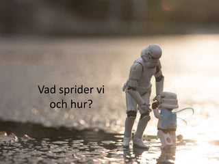 Vad sprider vi
  och hur?
 