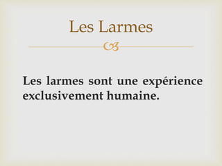 
Les larmes sont une expérience
exclusivement humaine.
Les Larmes
 