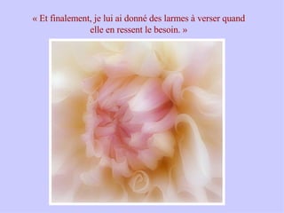 « Et finalement, je lui ai donné des larmes à verser quand elle en ressent le besoin. » 