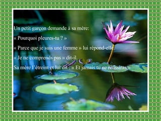 Un petit garçon demande à sa mère: « Pourquoi pleures-tu ? » « Parce que je suis une femme » lui répond-elle. « Je ne comprends pas » dit-il. Sa mère l’étreint et lui dit : « Et jamais tu ne réussiras » 