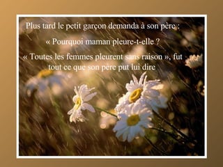 Plus tard le petit garçon demanda à son père : « Pourquoi maman pleure-t-elle ? « Toutes les femmes pleurent sans raison », fut tout ce que son père put lui dire . 