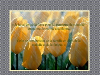 « Je lui ai donné la force pour lui permettre de continuer quand tout le monde abandonne. Celle de prendre soin de sa famille en dépit de la maladie et de la fatigue. » 