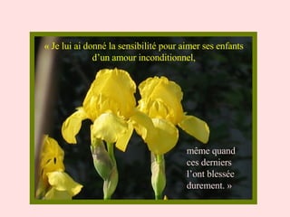 « Je lui ai donné la sensibilité pour aimer ses enfants d’un amour inconditionnel, même quand ces derniers l’ont blessée durement. » 