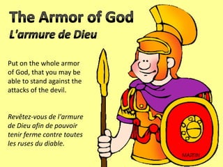 Put on the whole armor
of God, that you may be
able to stand against the
attacks of the devil.
Revêtez-vous de l'armure
de Dieu afin de pouvoir
tenir ferme contre toutes
les ruses du diable.
 