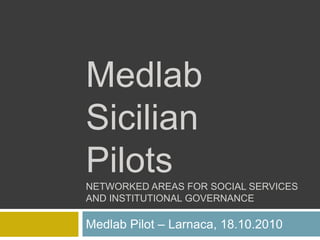 MedlabSicilian PilotsNETWORKED AREAS FOR SOCIAL SERVICES AND INSTITUTIONAL GOVERNANCE  Medlab Pilot – Larnaca, 18.10.2010 