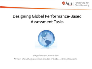 Designing Global Performance-Based Assessment Tasks Marjorie Larner, Coach ISSN Neelam Chowdhary, Executive Director of Global Learning Programs  