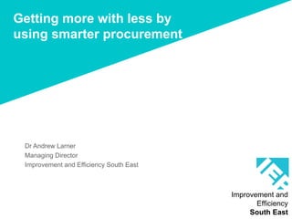 Getting more with less by
using smarter procurement




 Dr Andrew Larner
 Managing Director
 Improvement and Efficiency South East



                                         Improvement and
                                                Efficiency
                                              South East
 