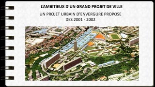 L’AMBITIEUX D’UN GRAND PROJET DE VILLE
UN PROJET URBAIN D’ENVERGURE PROPOSE
DES 2001 - 2002
 