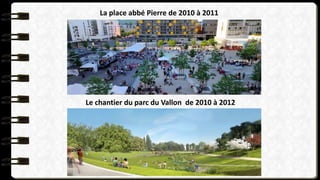 La place abbé Pierre de 2010 à 2011
Le chantier du parc du Vallon de 2010 à 2012
 