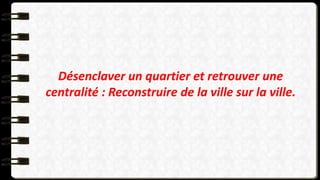 Désenclaver un quartier et retrouver une
centralité : Reconstruire de la ville sur la ville.
 