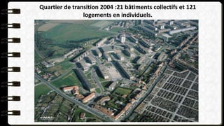 Quartier de transition 2004 :21 bâtiments collectifs et 121
logements en individuels.
 