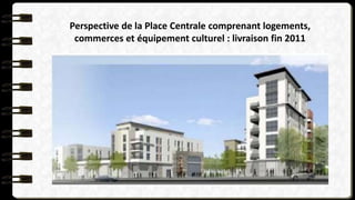 Perspective de la Place Centrale comprenant logements,
commerces et équipement culturel : livraison fin 2011
 