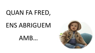 QUAN FA FRED,
ENS ABRIGUEM
AMB…
 