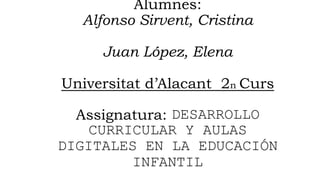 Alumnes:
Alfonso Sirvent, Cristina
Juan López, Elena
Universitat d’Alacant 2n Curs
Assignatura: DESARROLLO
CURRICULAR Y AULAS
DIGITALES EN LA EDUCACIÓN
INFANTIL
 