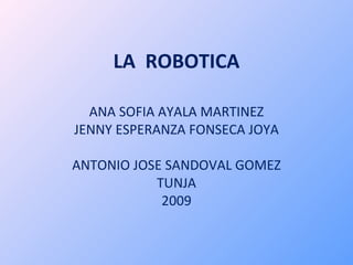 LA  ROBOTICA ANA SOFIA AYALA MARTINEZ JENNY ESPERANZA FONSECA JOYA ANTONIO JOSE SANDOVAL GOMEZ TUNJA 2009 