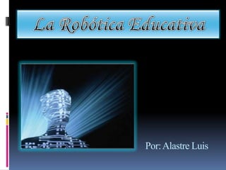 La Robótica Educativa Por: Alastre Luis 
