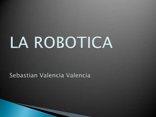 LA ROBOTICASebastian Valencia Valencia 