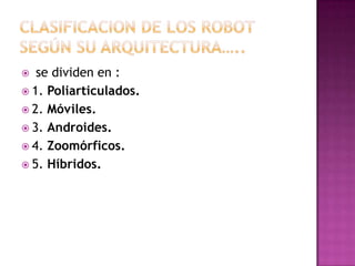   se dividen en :
 1. Poliarticulados.
 2. Móviles.
 3. Androides.
 4. Zoomórficos.
 5. Híbridos.
 