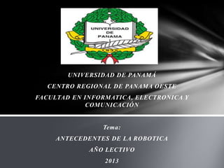 UNIVERSIDAD DE PANAMÁ
CENTRO REGIONAL DE PANAMA OESTE
FACULTAD EN INFORMATICA, ELECTRONICA Y
COMUNICACIÓN
Tema:
ANTECEDENTES DE LA ROBOTICA
AÑO LECTIVO
2013
 