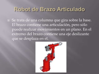  Se trata de una columna que gira sobre la base.
El brazo contiene una articulación, pero sólo
puede realizar movimientos en un plano. En el
extremo del brazo contiene una eje deslizante
que se desplaza en el.
 