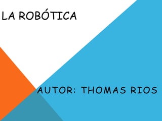 LA ROBÓTICA
AUTOR: THOMAS RIOS
 